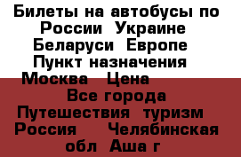 Билеты на автобусы по России, Украине, Беларуси, Европе › Пункт назначения ­ Москва › Цена ­ 5 000 - Все города Путешествия, туризм » Россия   . Челябинская обл.,Аша г.